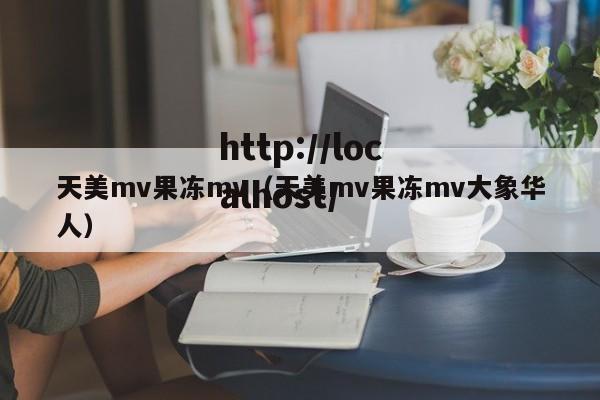 天美mv果冻mv(天美mv果冻mv大象华人)