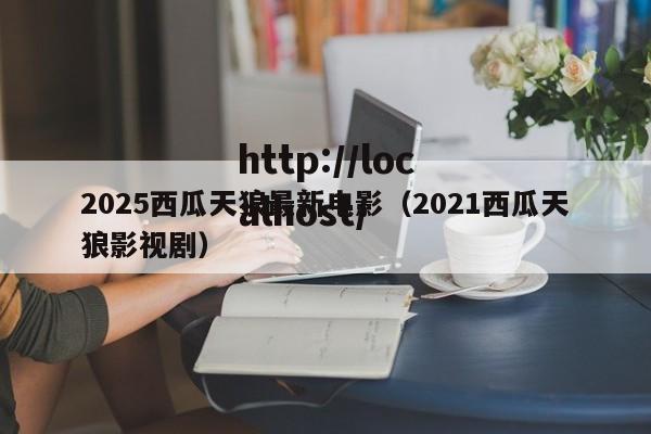 2025西瓜天狼最新电影(2021西瓜天狼影视剧)